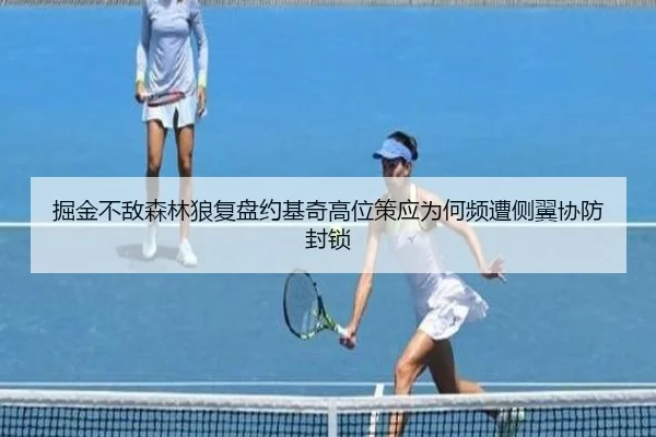 掘金不敌森林狼复盘约基奇高位策应为何频遭侧翼协防封锁