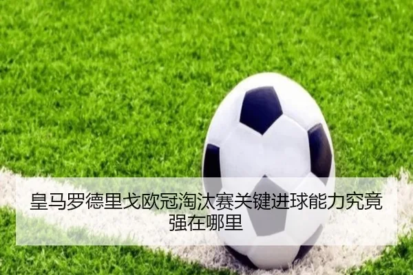 皇马罗德里戈欧冠淘汰赛关键进球能力究竟强在哪里