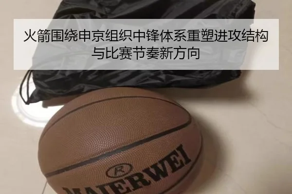 火箭围绕申京组织中锋体系重塑进攻结构与比赛节奏新方向