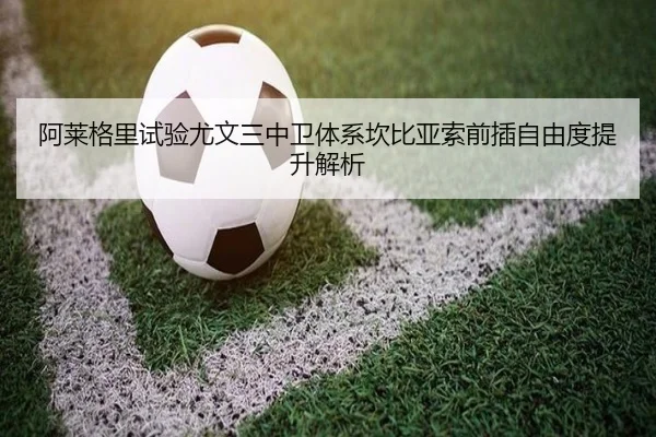 阿莱格里试验尤文三中卫体系坎比亚索前插自由度提升解析
