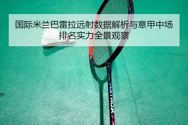 国际米兰巴雷拉远射数据解析与意甲中场排名实力全景观察
