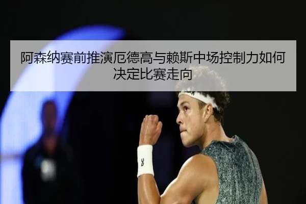 阿森纳赛前推演厄德高与赖斯中场控制力如何决定比赛走向