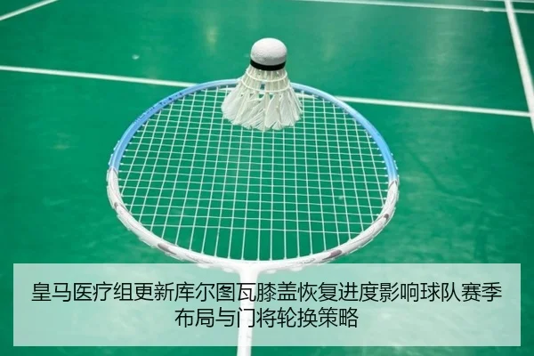 皇马医疗组更新库尔图瓦膝盖恢复进度影响球队赛季布局与门将轮换策略