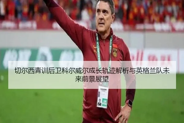 切尔西青训后卫科尔威尔成长轨迹解析与英格兰队未来前景展望