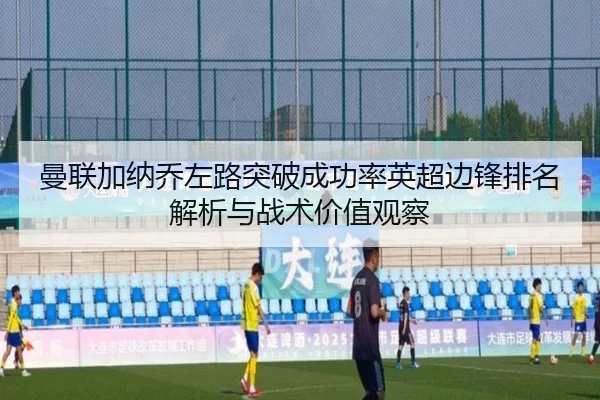 曼联加纳乔左路突破成功率英超边锋排名解析与战术价值观察