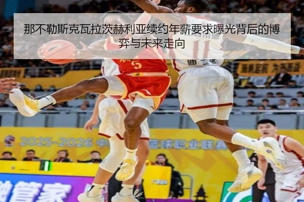 那不勒斯克瓦拉茨赫利亚续约年薪要求曝光背后的博弈与未来走向