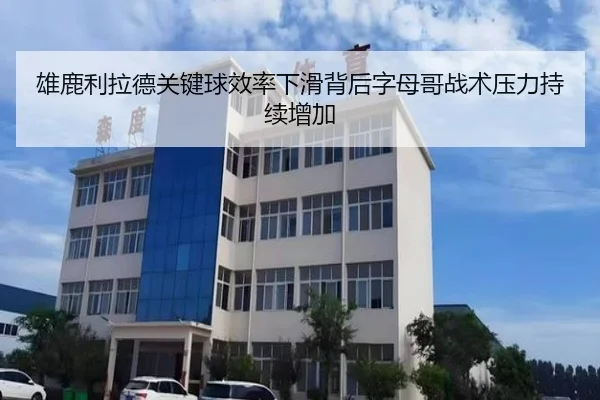 雄鹿利拉德关键球效率下滑背后字母哥战术压力持续增加