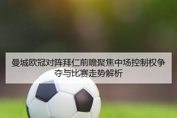 曼城欧冠对阵拜仁前瞻聚焦中场控制权争夺与比赛走势解析