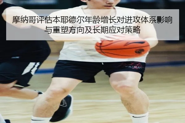 摩纳哥评估本耶德尔年龄增长对进攻体系影响与重塑方向及长期应对策略