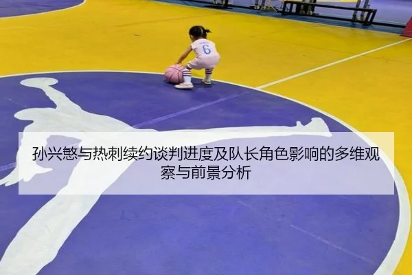 孙兴慜与热刺续约谈判进度及队长角色影响的多维观察与前景分析