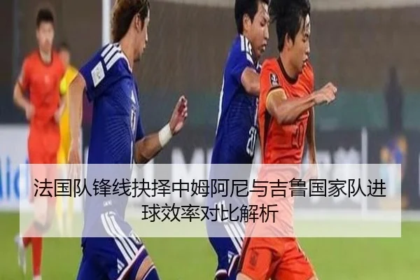 法国队锋线抉择中姆阿尼与吉鲁国家队进球效率对比解析