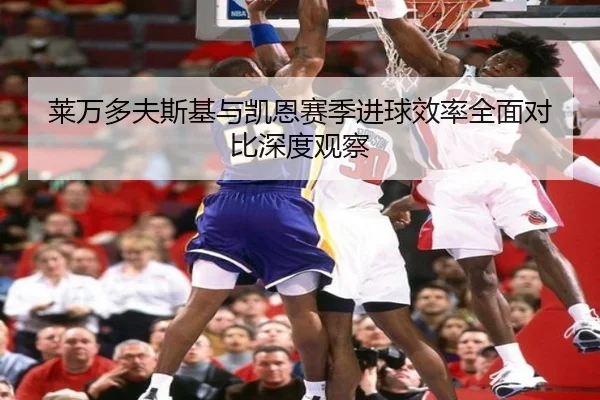 莱万多夫斯基与凯恩赛季进球效率全面对比深度观察