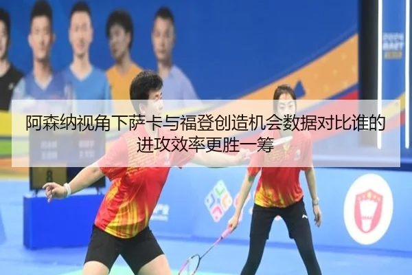 阿森纳视角下萨卡与福登创造机会数据对比谁的进攻效率更胜一筹