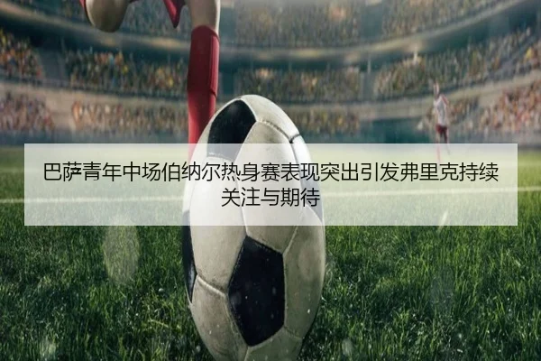 巴萨青年中场伯纳尔热身赛表现突出引发弗里克持续关注与期待